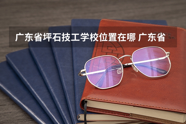 广东省坪石技工学校位置在哪 广东省坪石技工学校情况怎么样