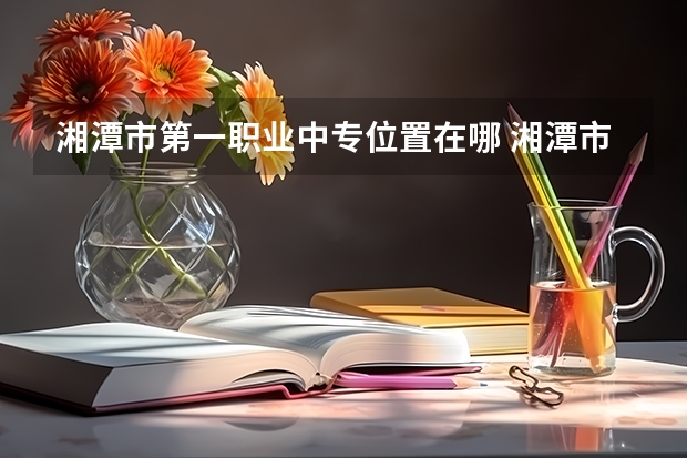 湘潭市第一职业中专位置在哪 湘潭市第一职业中专情况怎么样