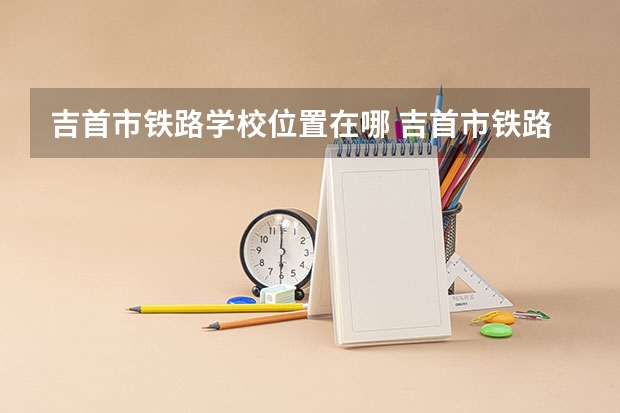 吉首市铁路学校位置在哪 吉首市铁路学校情况怎么样