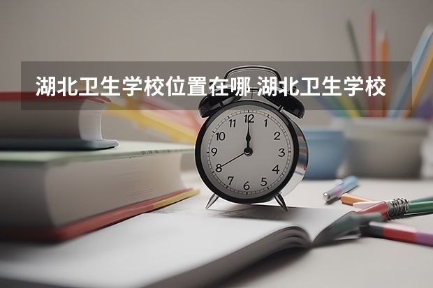 湖北卫生学校位置在哪 湖北卫生学校情况怎么样