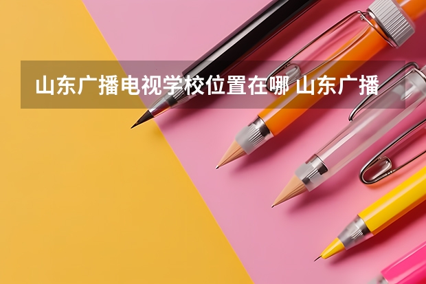 山东广播电视学校位置在哪 山东广播电视学校情况怎么样