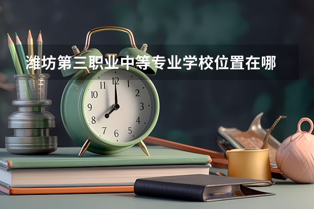 潍坊第三职业中等专业学校位置在哪 潍坊第三职业中等专业学校情况怎么样