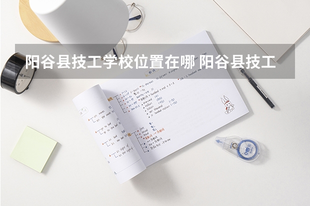 阳谷县技工学校位置在哪 阳谷县技工学校情况怎么样