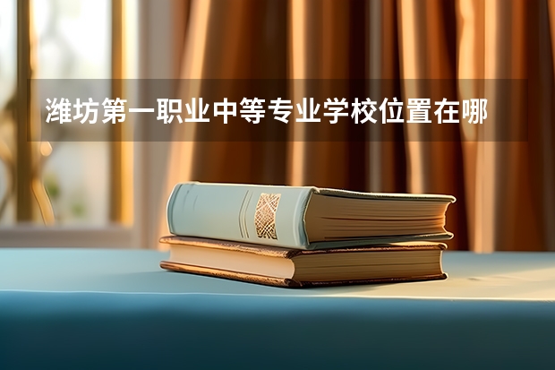 潍坊第一职业中等专业学校位置在哪 潍坊第一职业中等专业学校情况怎么样