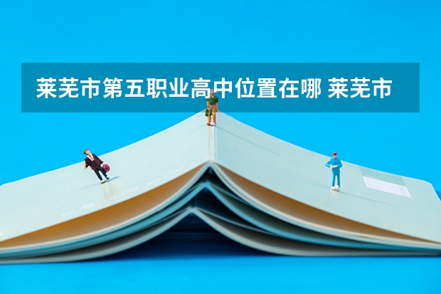莱芜市第五职业高中位置在哪 莱芜市第五职业高中情况怎么样
