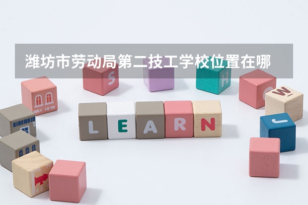 潍坊市劳动局第二技工学校位置在哪 潍坊市劳动局第二技工学校情况怎么样