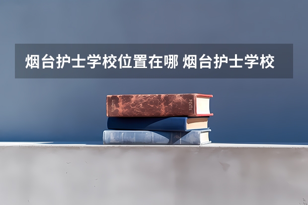 烟台护士学校位置在哪 烟台护士学校情况怎么样