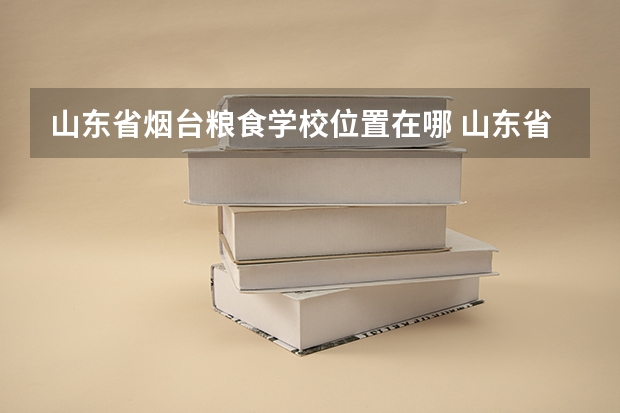山东省烟台粮食学校位置在哪 山东省烟台粮食学校情况怎么样