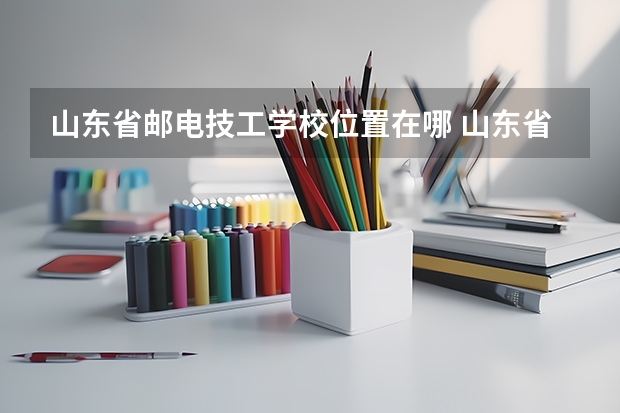 山东省邮电技工学校位置在哪 山东省邮电技工学校情况怎么样