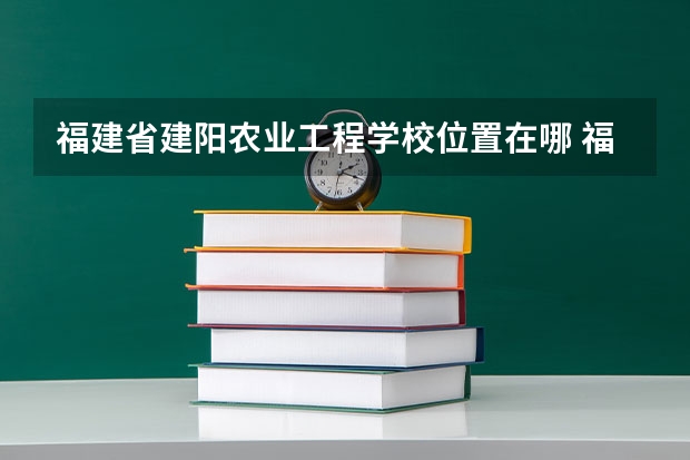 福建省建阳农业工程学校位置在哪 福建省建阳农业工程学校情况怎么样