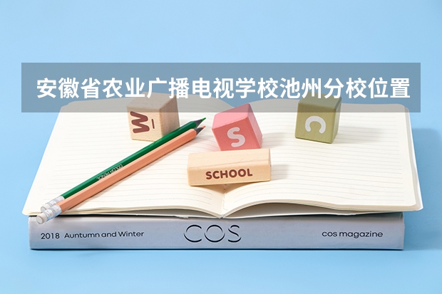 安徽省农业广播电视学校池州分校位置在哪 安徽省农业广播电视学校池州分校情况怎么样