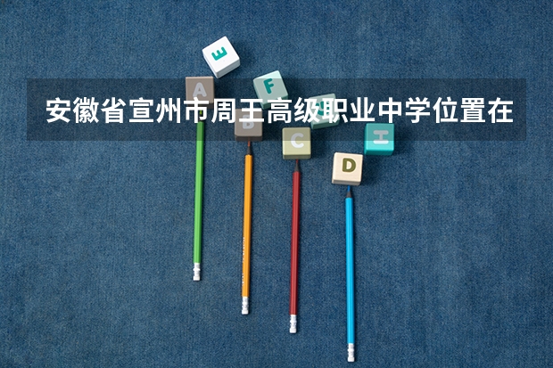 安徽省宣州市周王高级职业中学位置在哪 安徽省宣州市周王高级职业中学情况怎么样