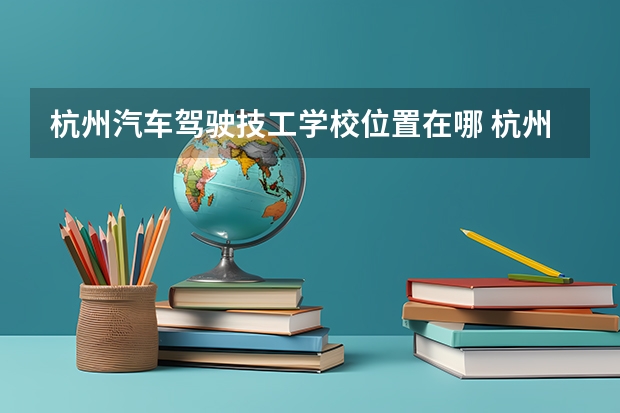 杭州汽车驾驶技工学校位置在哪 杭州汽车驾驶技工学校情况怎么样