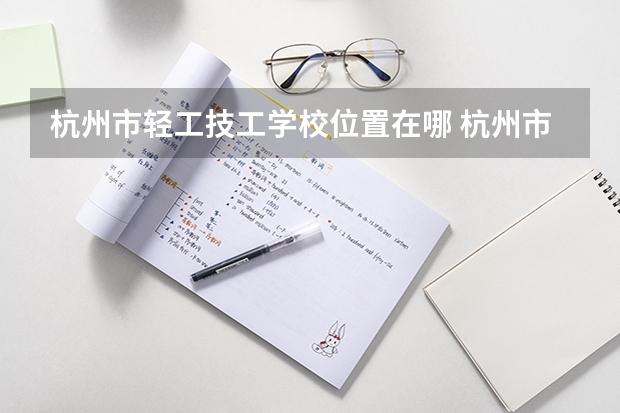 杭州市轻工技工学校位置在哪 杭州市轻工技工学校情况怎么样