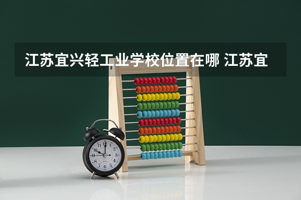 江苏宜兴轻工业学校位置在哪 江苏宜兴轻工业学校情况怎么样