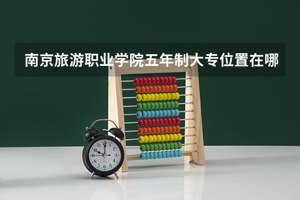 南京旅游职业学院五年制大专位置在哪 南京旅游职业学院五年制大专情况怎么样