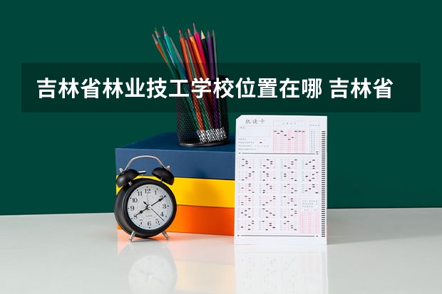 吉林省林业技工学校位置在哪 吉林省林业技工学校情况怎么样