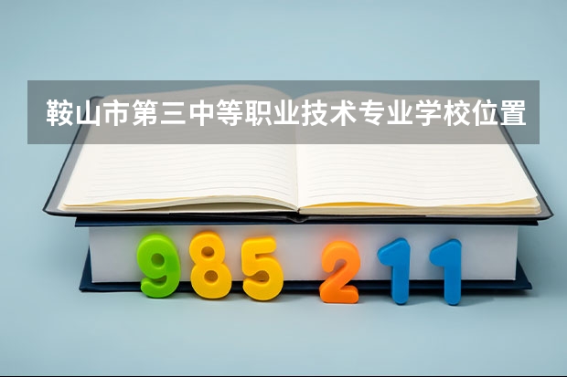 鞍山市第三中等职业技术专业学校位置在哪 鞍山市第三中等职业技术专业学校情况怎么样