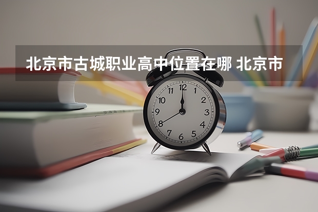 北京市古城职业高中位置在哪 北京市古城职业高中情况怎么样