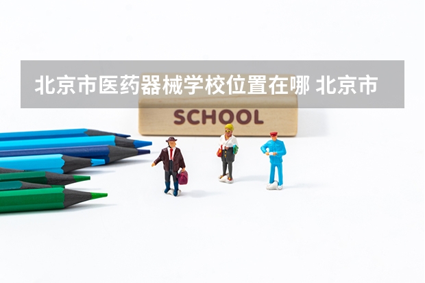 北京市医药器械学校位置在哪 北京市医药器械学校情况怎么样
