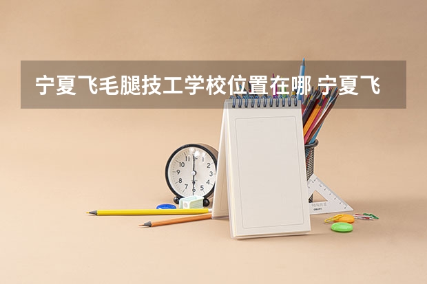 宁夏飞毛腿技工学校位置在哪 宁夏飞毛腿技工学校情况怎么样