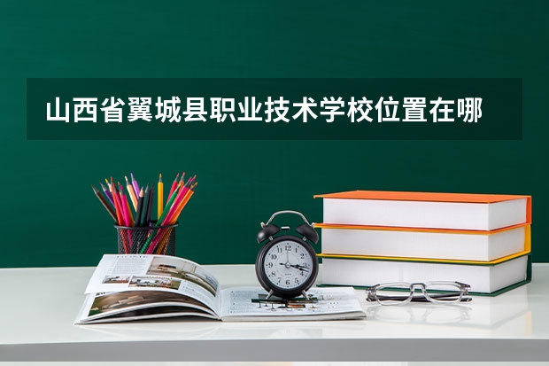 山西省翼城县职业技术学校位置在哪 山西省翼城县职业技术学校情况怎么样