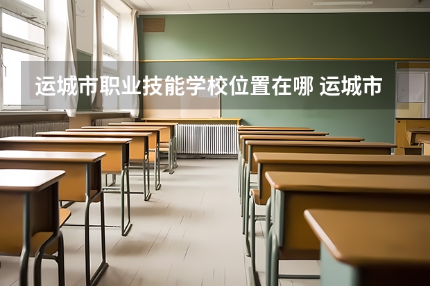运城市职业技能学校位置在哪 运城市职业技能学校情况怎么样