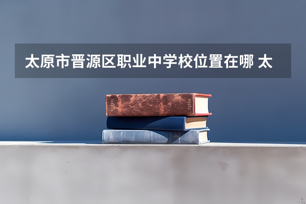 太原市晋源区职业中学校位置在哪 太原市晋源区职业中学校情况怎么样