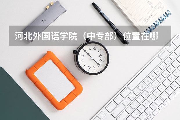 河北外国语学院（中专部）位置在哪 河北外国语学院（中专部）情况怎么样
