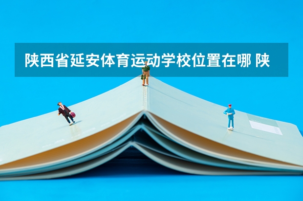 陕西省延安体育运动学校位置在哪 陕西省延安体育运动学校情况怎么样