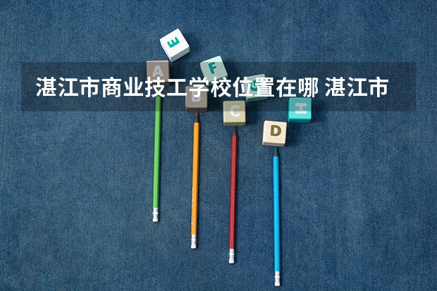 湛江市商业技工学校位置在哪 湛江市商业技工学校情况怎么样