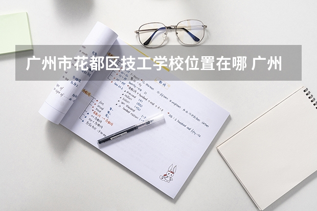 广州市花都区技工学校位置在哪 广州市花都区技工学校情况怎么样