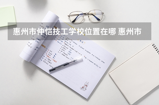 惠州市仲恺技工学校位置在哪 惠州市仲恺技工学校情况怎么样