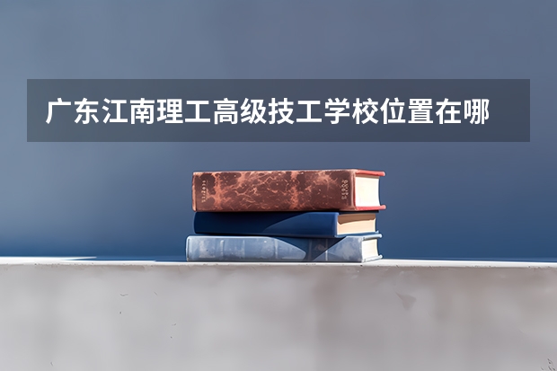 广东江南理工高级技工学校位置在哪 广东江南理工高级技工学校情况怎么样