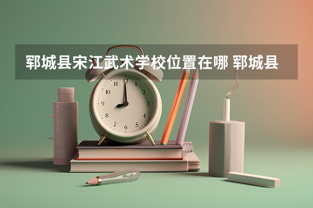 郓城县宋江武术学校位置在哪 郓城县宋江武术学校情况怎么样