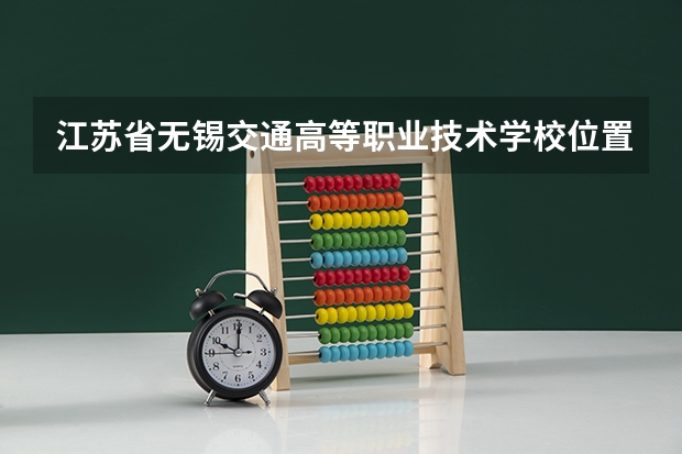 江苏省无锡交通高等职业技术学校位置在哪 江苏省无锡交通高等职业技术学校情况怎么样