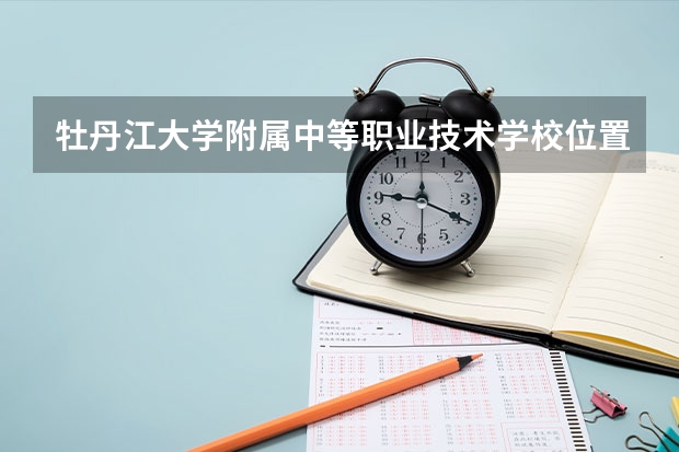 牡丹江大学附属中等职业技术学校位置在哪 牡丹江大学附属中等职业技术学校情况怎么样