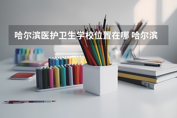 哈尔滨医护卫生学校位置在哪 哈尔滨医护卫生学校情况怎么样