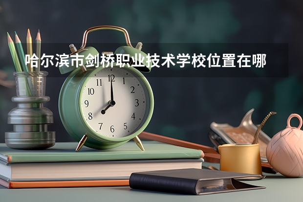 哈尔滨市剑桥职业技术学校位置在哪 哈尔滨市剑桥职业技术学校情况怎么样