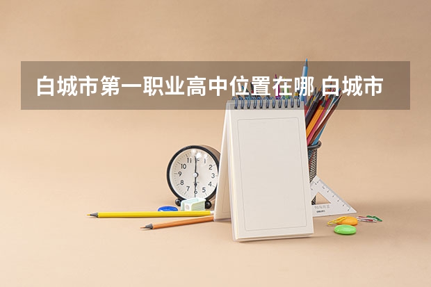 白城市第一职业高中位置在哪 白城市第一职业高中情况怎么样