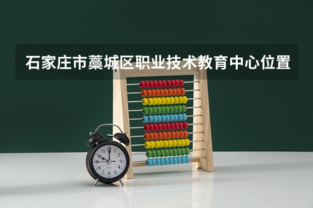 石家庄市藁城区职业技术教育中心位置在哪 石家庄市藁城区职业技术教育中心情况怎么样