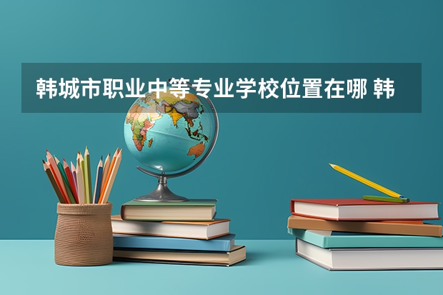 韩城市职业中等专业学校位置在哪 韩城市职业中等专业学校情况怎么样
