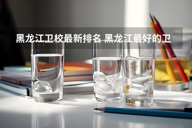 黑龙江卫校最新排名 黑龙江最好的卫校是哪个啊 哈尔滨医护卫生学校和佳木斯卫校哪个好