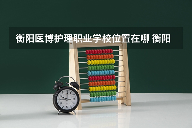 衡阳医博护理职业学校位置在哪 衡阳医博护理职业学校情况怎么样