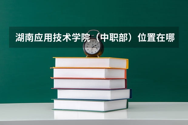 湖南应用技术学院（中职部）位置在哪 湖南应用技术学院（中职部）情况怎么样