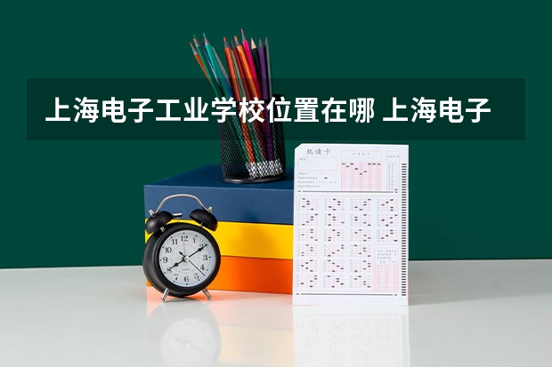 上海电子工业学校位置在哪 上海电子工业学校情况怎么样