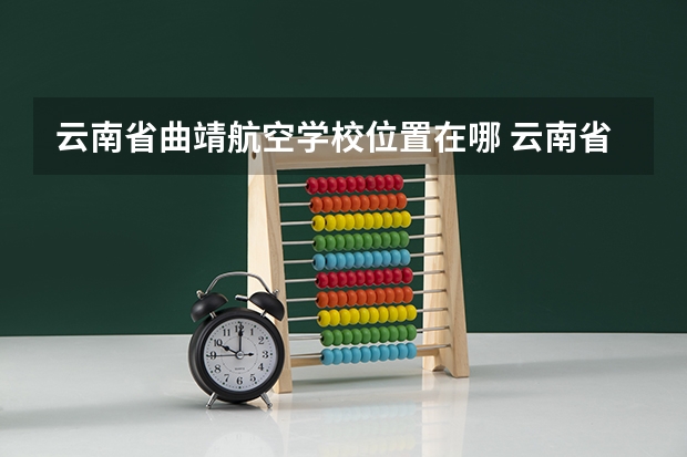 云南省曲靖航空学校位置在哪 云南省曲靖航空学校情况怎么样