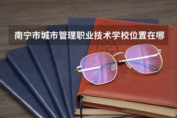 南宁市城市管理职业技术学校位置在哪 南宁市城市管理职业技术学校情况怎么样