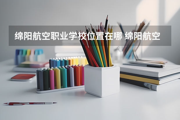 绵阳航空职业学校位置在哪 绵阳航空职业学校情况怎么样