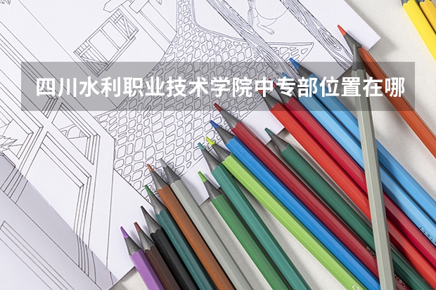 四川水利职业技术学院中专部位置在哪 四川水利职业技术学院中专部情况怎么样